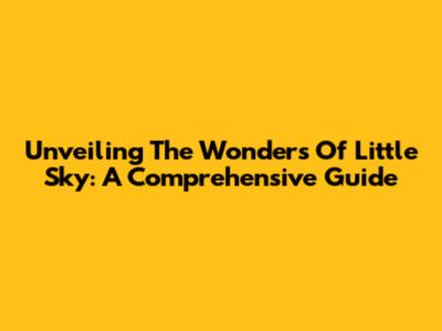 Unveiling The Wonders Of Little Sky: A Comprehensive Guide