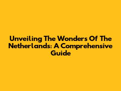 Unveiling The Wonders Of The Netherlands: A Comprehensive Guide