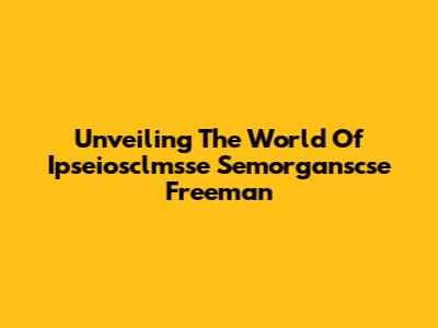 Unveiling The World Of Ipseiosclmsse Semorganscse Freeman