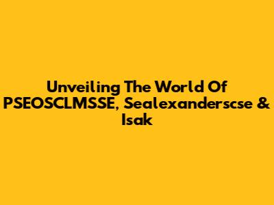 Unveiling The World Of PSEOSCLMSSE, Sealexanderscse & Isak