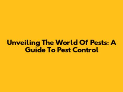 Unveiling The World Of Pests: A Guide To Pest Control