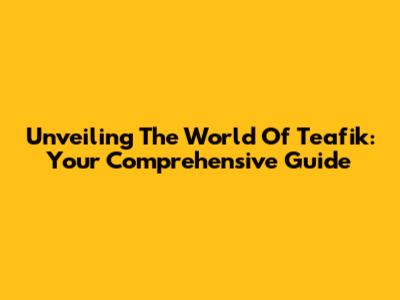 Unveiling The World Of Teafik: Your Comprehensive Guide