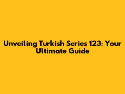 Unveiling Turkish Series 123: Your Ultimate Guide