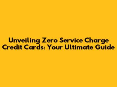 Unveiling Zero Service Charge Credit Cards: Your Ultimate Guide