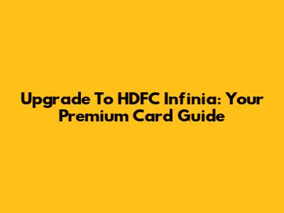 Upgrade To HDFC Infinia: Your Premium Card Guide