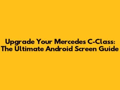 Upgrade Your Mercedes C-Class: The Ultimate Android Screen Guide