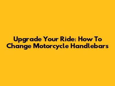 Upgrade Your Ride: How To Change Motorcycle Handlebars