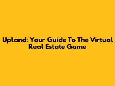 Upland: Your Guide To The Virtual Real Estate Game