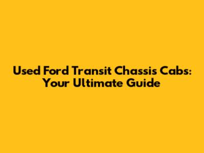 Used Ford Transit Chassis Cabs: Your Ultimate Guide