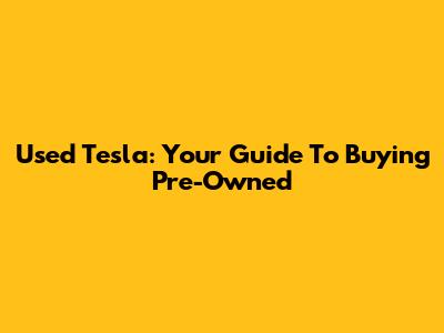Used Tesla: Your Guide To Buying Pre-Owned