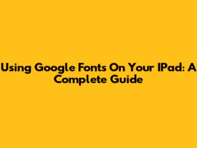 Using Google Fonts On Your IPad: A Complete Guide