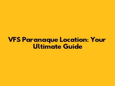 VFS Paranaque Location: Your Ultimate Guide