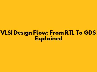 VLSI Design Flow: From RTL To GDS Explained