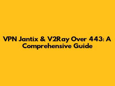VPN Jantix & V2Ray Over 443: A Comprehensive Guide