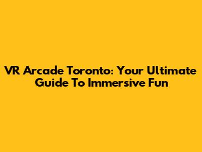 VR Arcade Toronto: Your Ultimate Guide To Immersive Fun