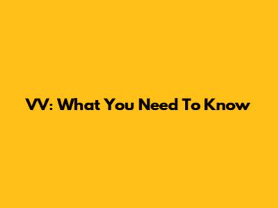 VV: What You Need To Know