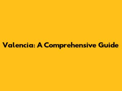 Valencia: A Comprehensive Guide