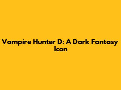 Vampire Hunter D: A Dark Fantasy Icon