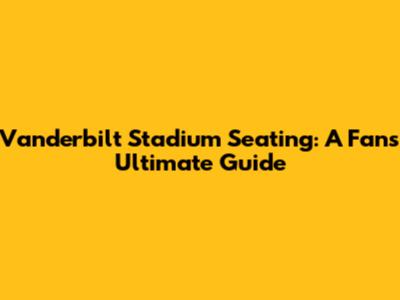 Vanderbilt Stadium Seating: A Fan's Ultimate Guide