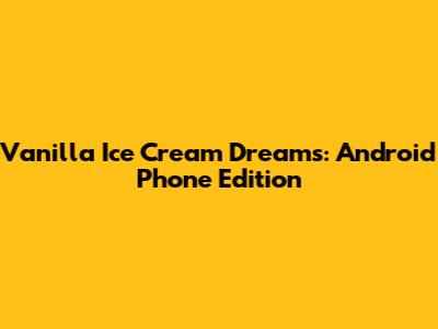 Vanilla Ice Cream Dreams: Android Phone Edition