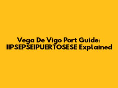 Vega De Vigo Port Guide: IIPSEPSEIPUERTOSESE Explained
