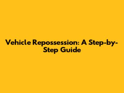 Vehicle Repossession: A Step-by-Step Guide