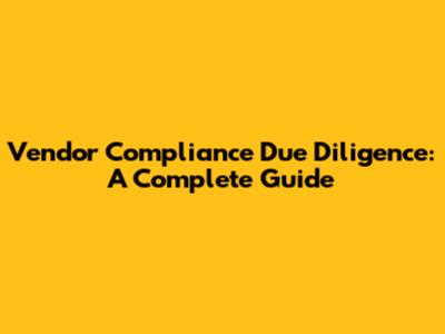 Vendor Compliance Due Diligence: A Complete Guide