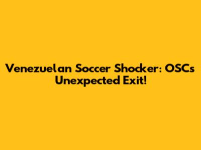 Venezuelan Soccer Shocker: OSC's Unexpected Exit!