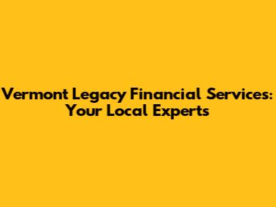 Vermont Legacy Financial Services: Your Local Experts