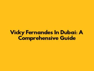 Vicky Fernandes In Dubai: A Comprehensive Guide