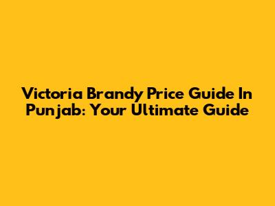 Victoria Brandy Price Guide In Punjab: Your Ultimate Guide