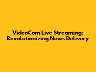 VideoCom Live Streaming: Revolutionizing News Delivery