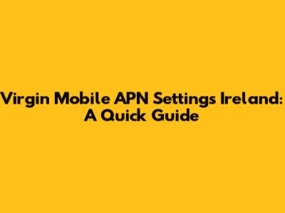 Virgin Mobile APN Settings Ireland: A Quick Guide