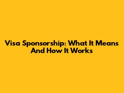 Visa Sponsorship: What It Means And How It Works