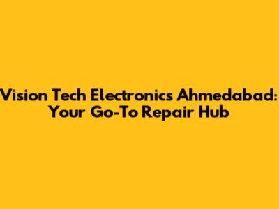 Vision Tech Electronics Ahmedabad: Your Go-To Repair Hub