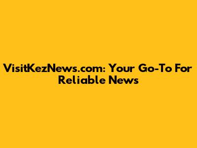 VisitKezNews.com: Your Go-To For Reliable News