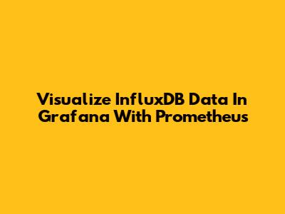 Visualize InfluxDB Data In Grafana With Prometheus