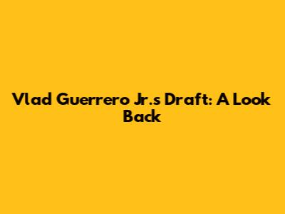 Vlad Guerrero Jr.'s Draft: A Look Back