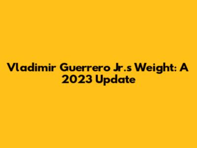 Vladimir Guerrero Jr.'s Weight: A 2023 Update