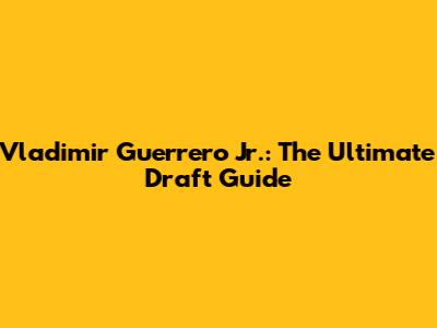 Vladimir Guerrero Jr.: The Ultimate Draft Guide