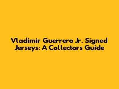 Vladimir Guerrero Jr. Signed Jerseys: A Collector's Guide
