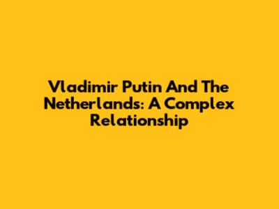 Vladimir Putin And The Netherlands: A Complex Relationship