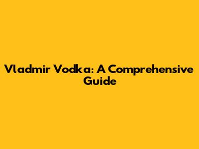 Vladmir Vodka: A Comprehensive Guide