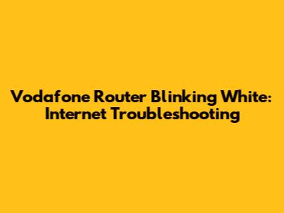 Vodafone Router Blinking White: Internet Troubleshooting