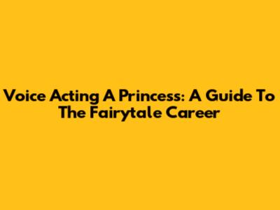 Voice Acting A Princess: A Guide To The Fairytale Career