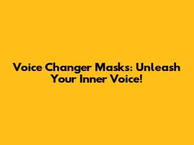 Voice Changer Masks: Unleash Your Inner Voice!