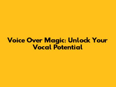 Voice Over Magic: Unlock Your Vocal Potential