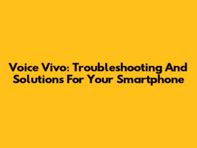 Voice Vivo: Troubleshooting And Solutions For Your Smartphone
