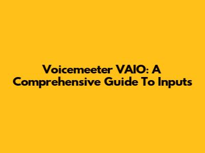 Voicemeeter VAIO: A Comprehensive Guide To Inputs