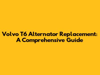 Volvo T6 Alternator Replacement: A Comprehensive Guide